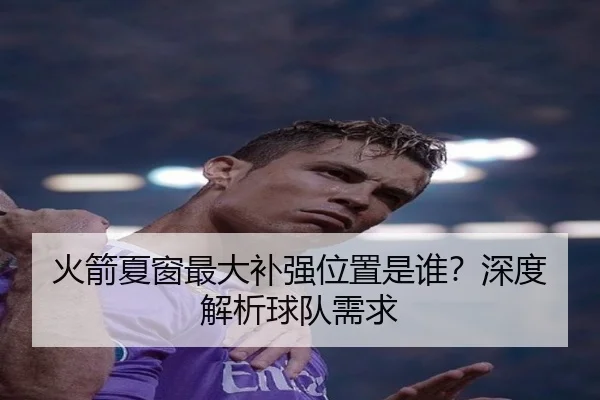 火箭夏窗最大补强位置是谁？深度解析球队需求
