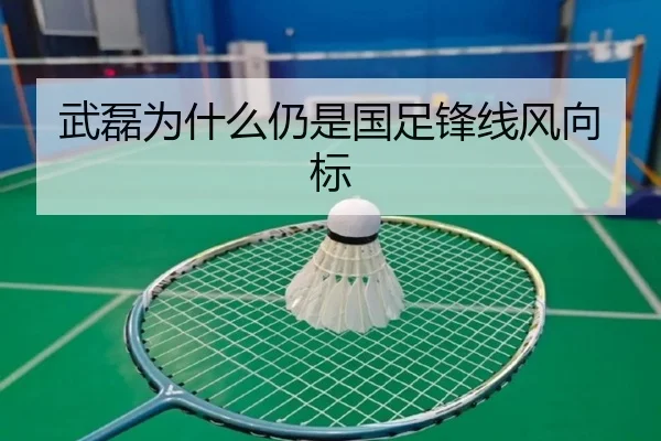 武磊为什么仍是国足锋线风向标