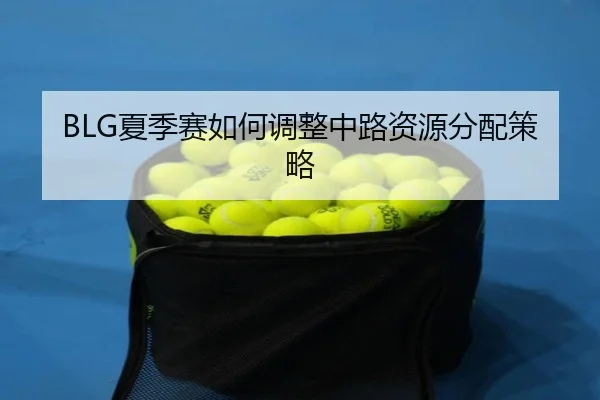 BLG夏季赛如何调整中路资源分配策略